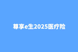 众安尊享e生2025来了，一次诚意满满的升级
